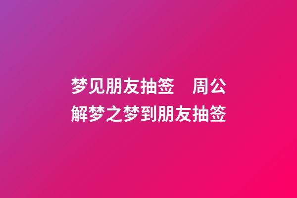 梦见朋友抽签　周公解梦之梦到朋友抽签